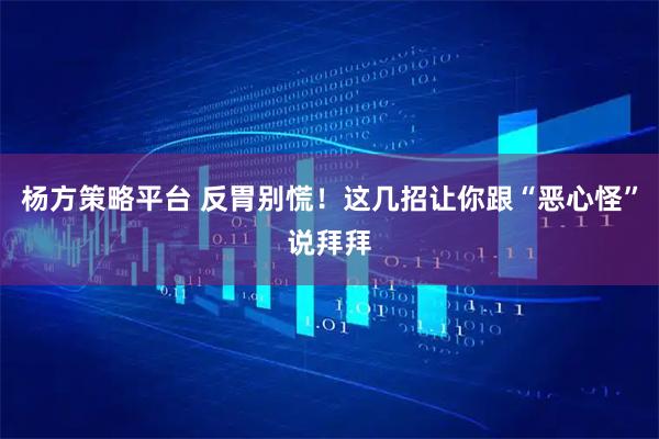 杨方策略平台 反胃别慌！这几招让你跟“恶心怪”说拜拜