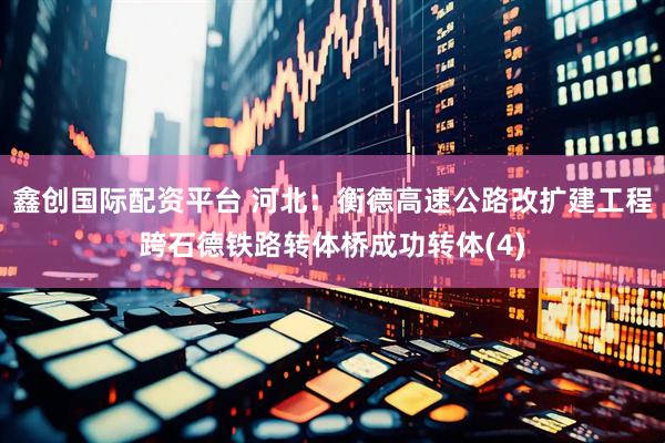 鑫创国际配资平台 河北：衡德高速公路改扩建工程跨石德铁路转体桥成功转体(4)