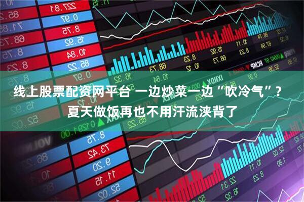 线上股票配资网平台 一边炒菜一边“吹冷气”？ 夏天做饭再也不用汗流浃背了