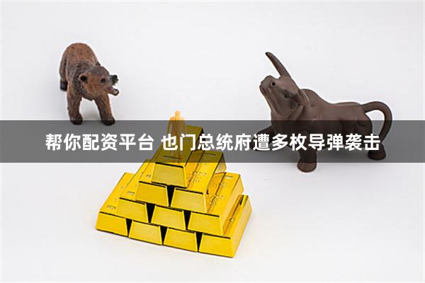 帮你配资平台 也门总统府遭多枚导弹袭击
