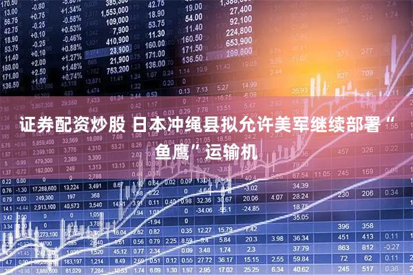 证券配资炒股 日本冲绳县拟允许美军继续部署“鱼鹰”运输机